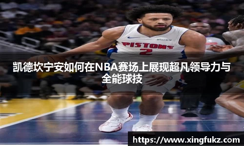 凯德坎宁安如何在NBA赛场上展现超凡领导力与全能球技