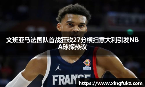 文班亚马法国队首战狂砍27分横扫意大利引发NBA球探热议