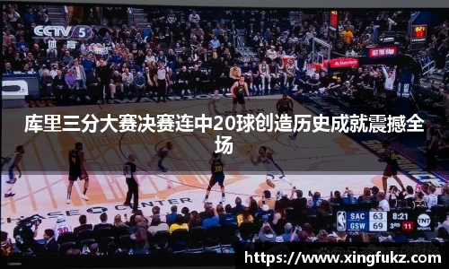 库里三分大赛决赛连中20球创造历史成就震撼全场